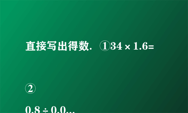 直接写出得数．①34×1.6=

②0.8÷0.01=

③3.6÷40=

④127÷1415=



⑤34+6.25=

⑥0.74×100=

⑦0.375÷38=

⑧40×101=