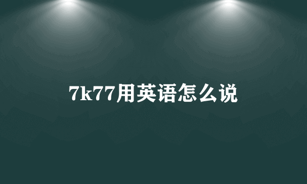 7k77用英语怎么说