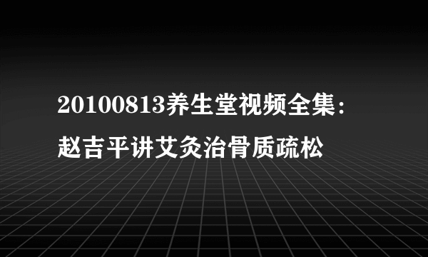 20100813养生堂视频全集：赵吉平讲艾灸治骨质疏松