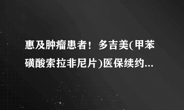 惠及肿瘤患者！多吉美(甲苯磺酸索拉非尼片)医保续约再次降价