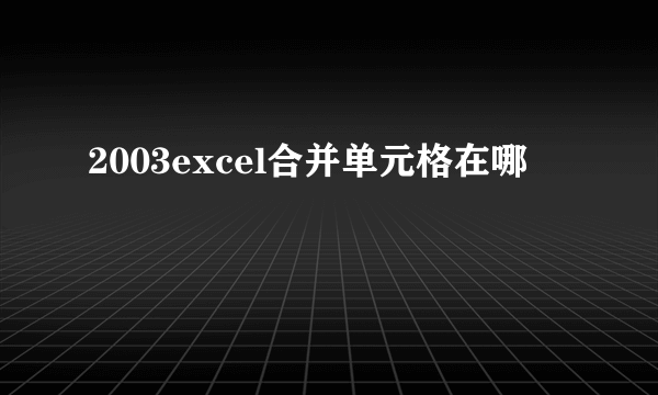 2003excel合并单元格在哪