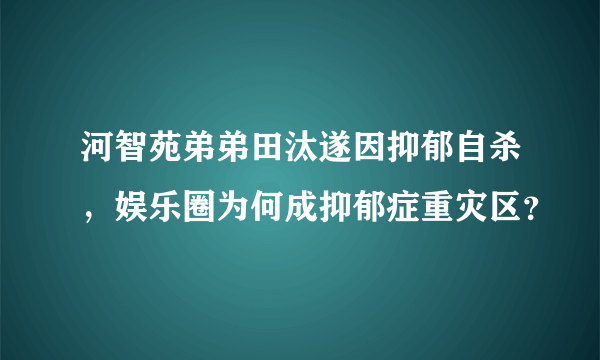 河智苑弟弟田汰遂因抑郁自杀，娱乐圈为何成抑郁症重灾区？