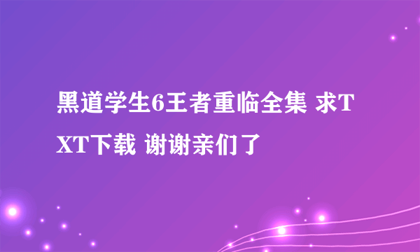 黑道学生6王者重临全集 求TXT下载 谢谢亲们了