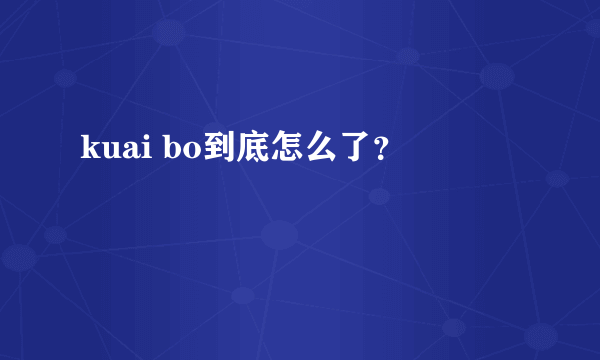 kuai bo到底怎么了？