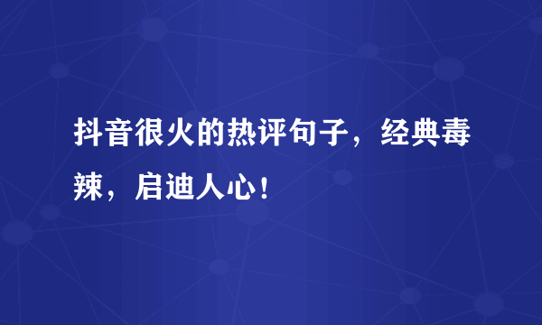 抖音很火的热评句子，经典毒辣，启迪人心！