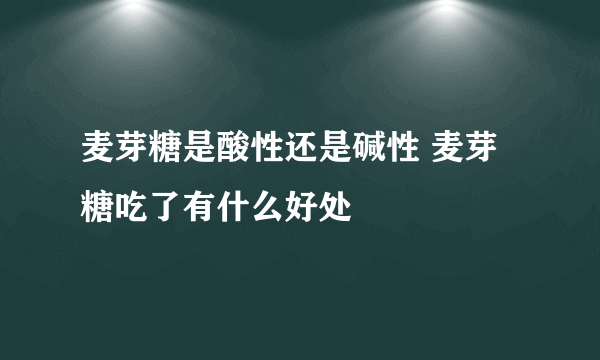 麦芽糖是酸性还是碱性 麦芽糖吃了有什么好处