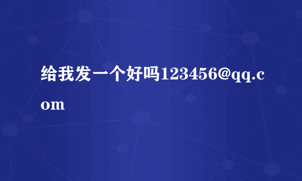 给我发一个好吗123456@qq.com