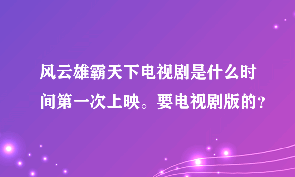 风云雄霸天下电视剧是什么时间第一次上映。要电视剧版的？