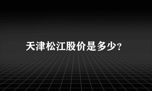 天津松江股价是多少？