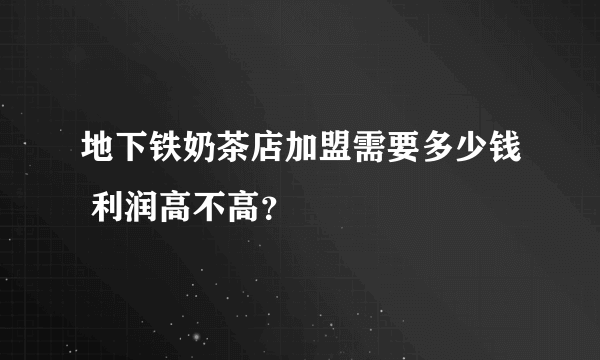 地下铁奶茶店加盟需要多少钱 利润高不高？