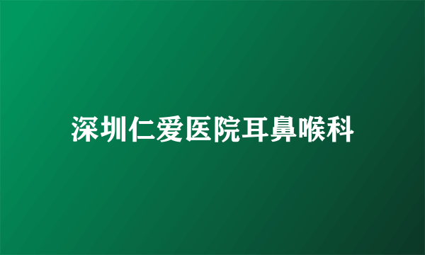 深圳仁爱医院耳鼻喉科