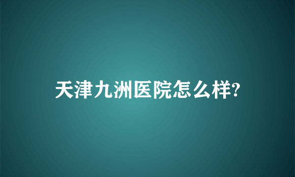 天津九洲医院怎么样?