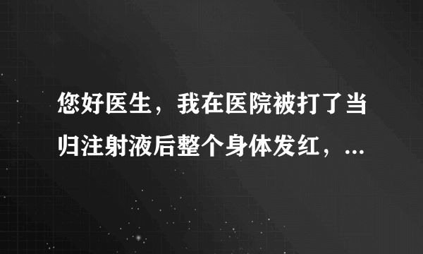 您好医生，我在医院被打了当归注射液后整个身体发红，...