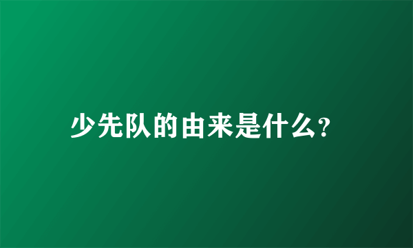 少先队的由来是什么？