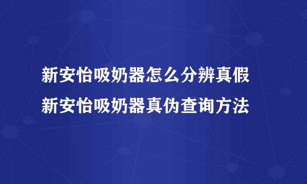 新安怡吸奶器怎么分辨真假 新安怡吸奶器真伪查询方法