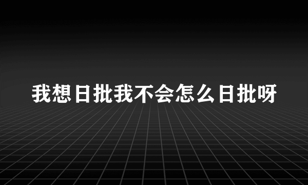 我想日批我不会怎么日批呀