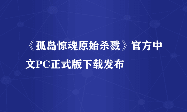 《孤岛惊魂原始杀戮》官方中文PC正式版下载发布