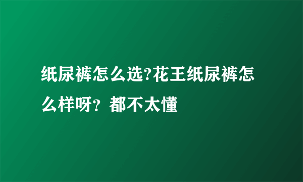 纸尿裤怎么选?花王纸尿裤怎么样呀？都不太懂