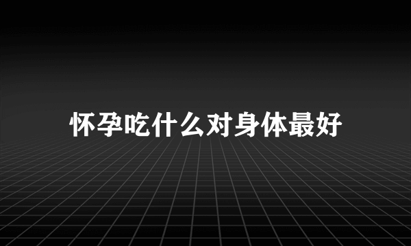 怀孕吃什么对身体最好