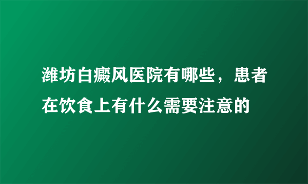 潍坊白癜风医院有哪些，患者在饮食上有什么需要注意的