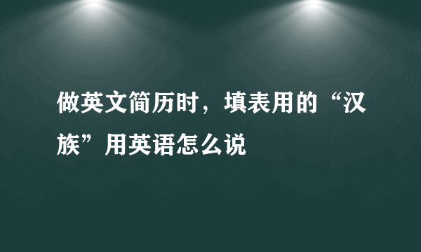 做英文简历时，填表用的“汉族”用英语怎么说