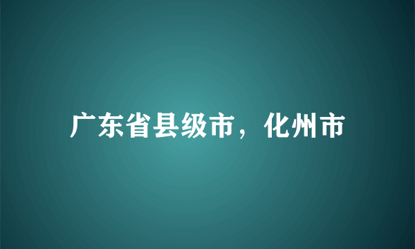 广东省县级市，化州市