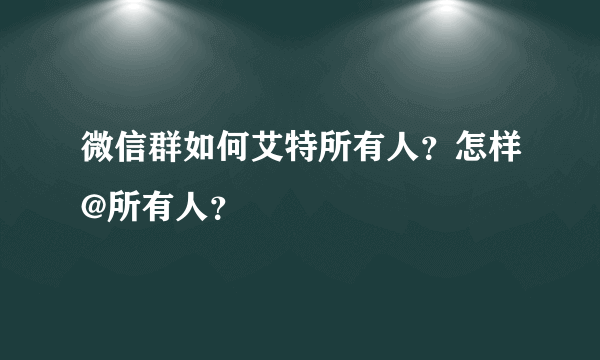 微信群如何艾特所有人？怎样@所有人？