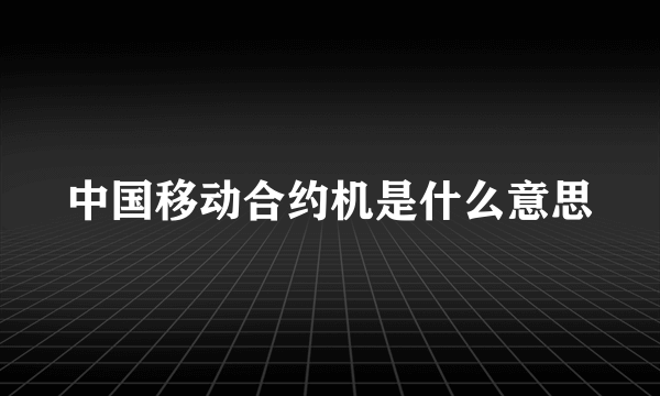 中国移动合约机是什么意思