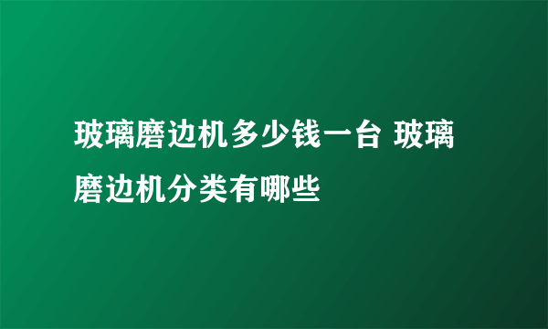 玻璃磨边机多少钱一台 玻璃磨边机分类有哪些