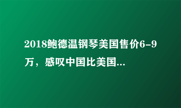 2018鲍德温钢琴美国售价6-9万，感叹中国比美国幸福，便宜一倍