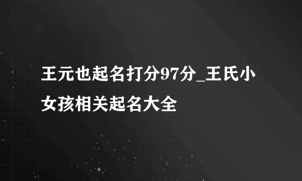 王元也起名打分97分_王氏小女孩相关起名大全