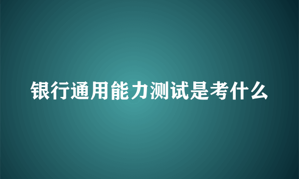 银行通用能力测试是考什么