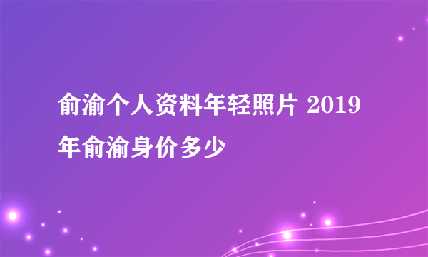 俞渝个人资料年轻照片 2019年俞渝身价多少