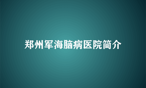 郑州军海脑病医院简介