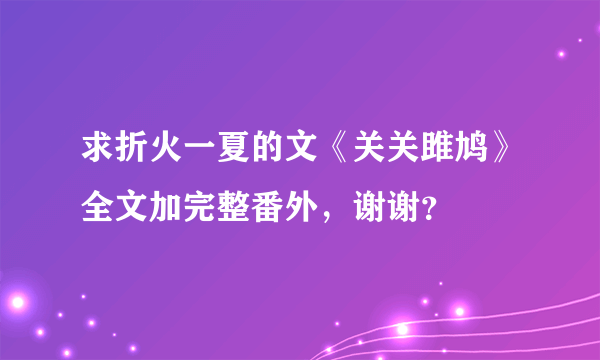 求折火一夏的文《关关雎鸠》全文加完整番外，谢谢？