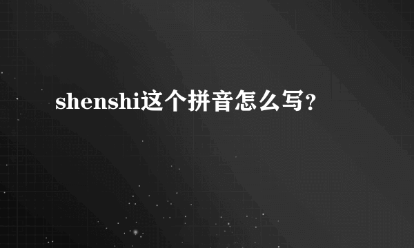 shenshi这个拼音怎么写？