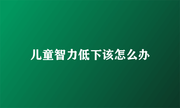 儿童智力低下该怎么办