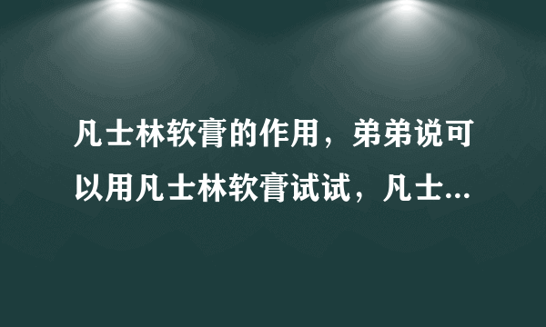 凡士林软膏的作用，弟弟说可以用凡士林软膏试试，凡士林软膏的作用是什么？