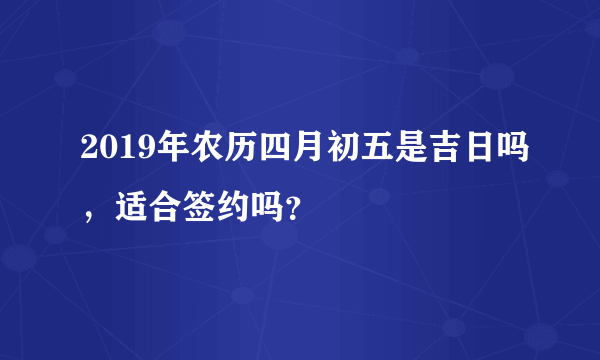 2019年农历四月初五是吉日吗，适合签约吗？