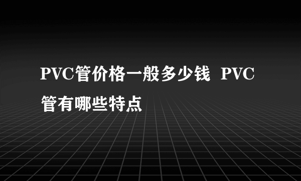 PVC管价格一般多少钱  PVC管有哪些特点