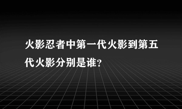 火影忍者中第一代火影到第五代火影分别是谁？