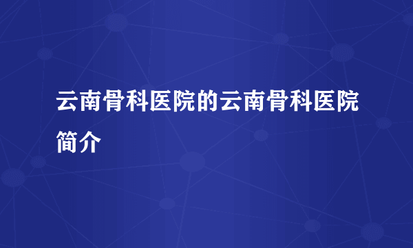 云南骨科医院的云南骨科医院简介