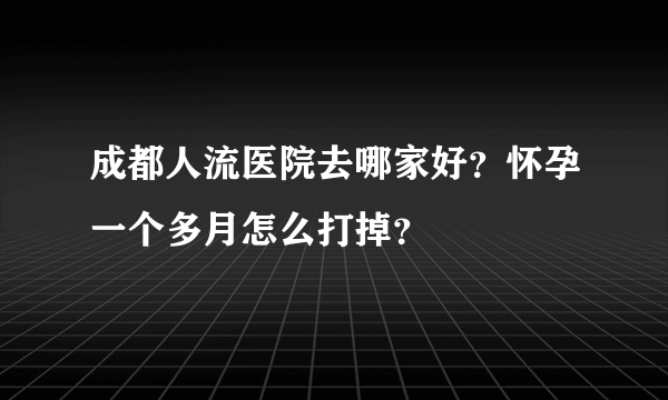 成都人流医院去哪家好？怀孕一个多月怎么打掉？