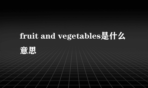 fruit and vegetables是什么意思