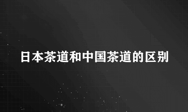 日本茶道和中国茶道的区别