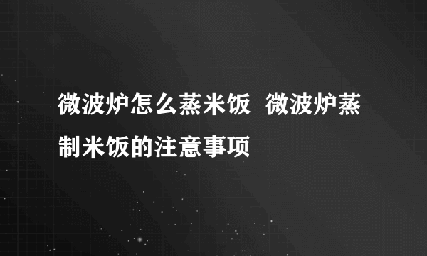 微波炉怎么蒸米饭  微波炉蒸制米饭的注意事项