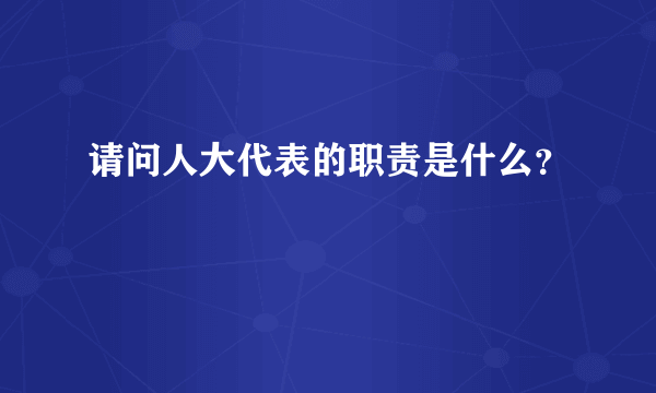 请问人大代表的职责是什么？