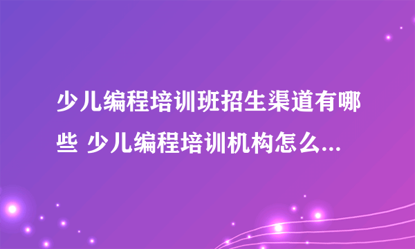 少儿编程培训班招生渠道有哪些 少儿编程培训机构怎么和学校合作