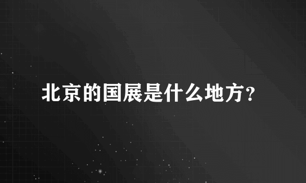 北京的国展是什么地方？