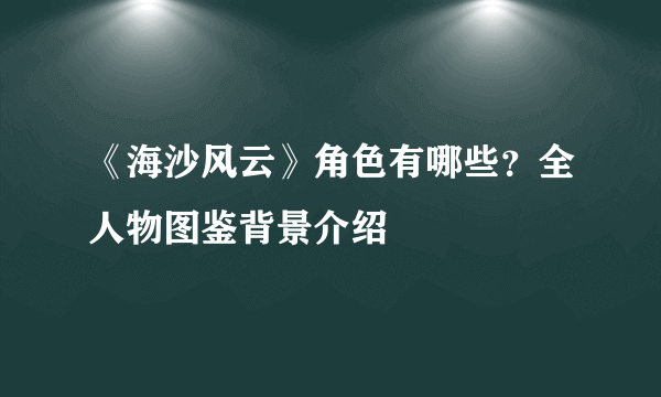 《海沙风云》角色有哪些？全人物图鉴背景介绍